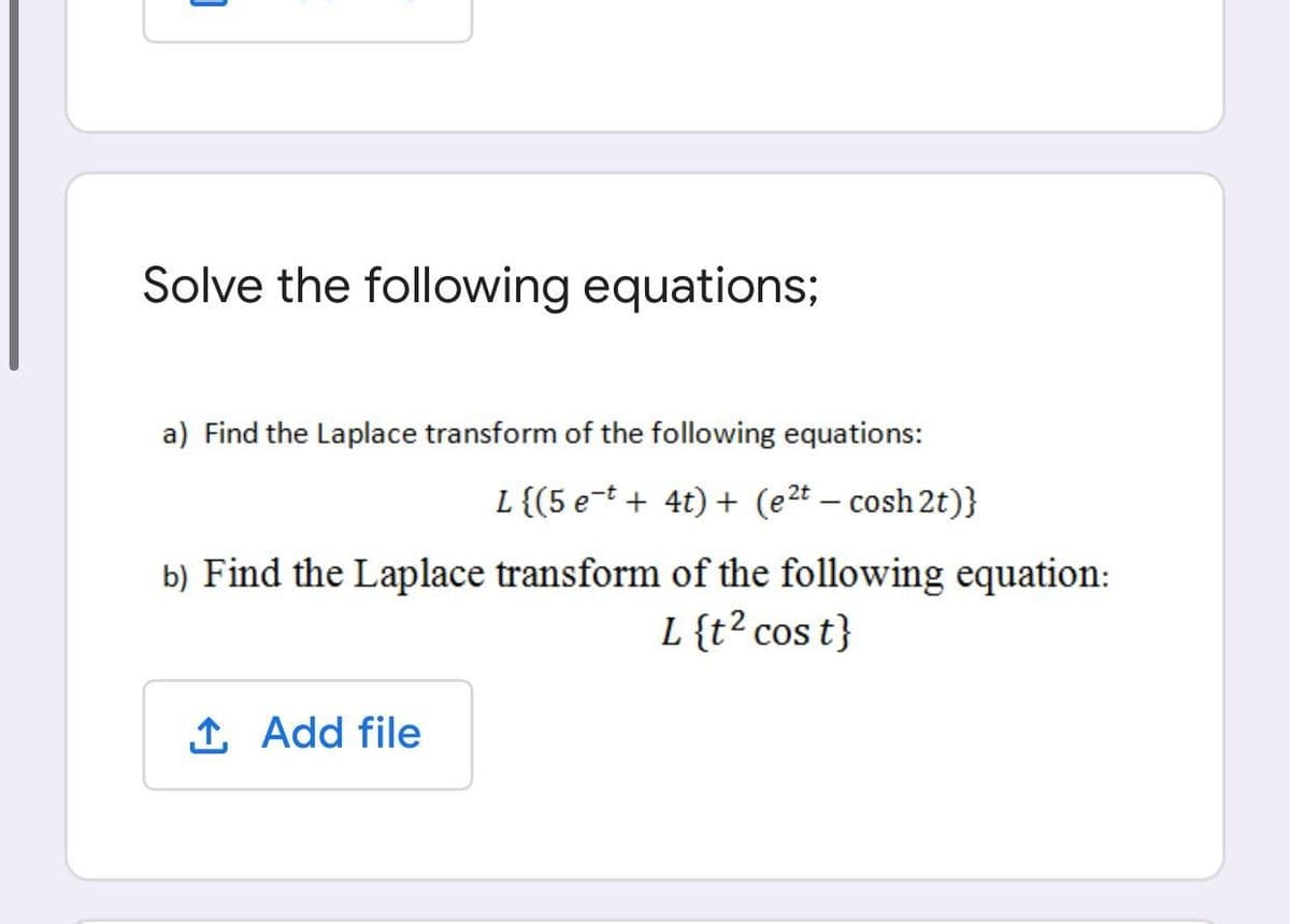 Solve the following equations;
a) Find the Laplace transform of the following equations:
L {(5 e-t + 4t) + (e2t – cosh 2t)}
b) Find the Laplace transform of the following equation:
L {t? cos t}
1 Add file
