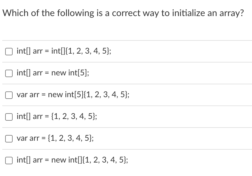 Which of the following is a correct way to initialize an array?
int[] arr = int[]{1, 2, 3, 4, 5};
int[] arr = new int[5];
var arr = new int[5]{1, 2, 3, 4, 5};
int[] arr = {1, 2, 3, 4, 5};
var arr = {1, 2, 3, 4, 5};
int[] arr = new int[]{1, 2, 3, 4, 5};