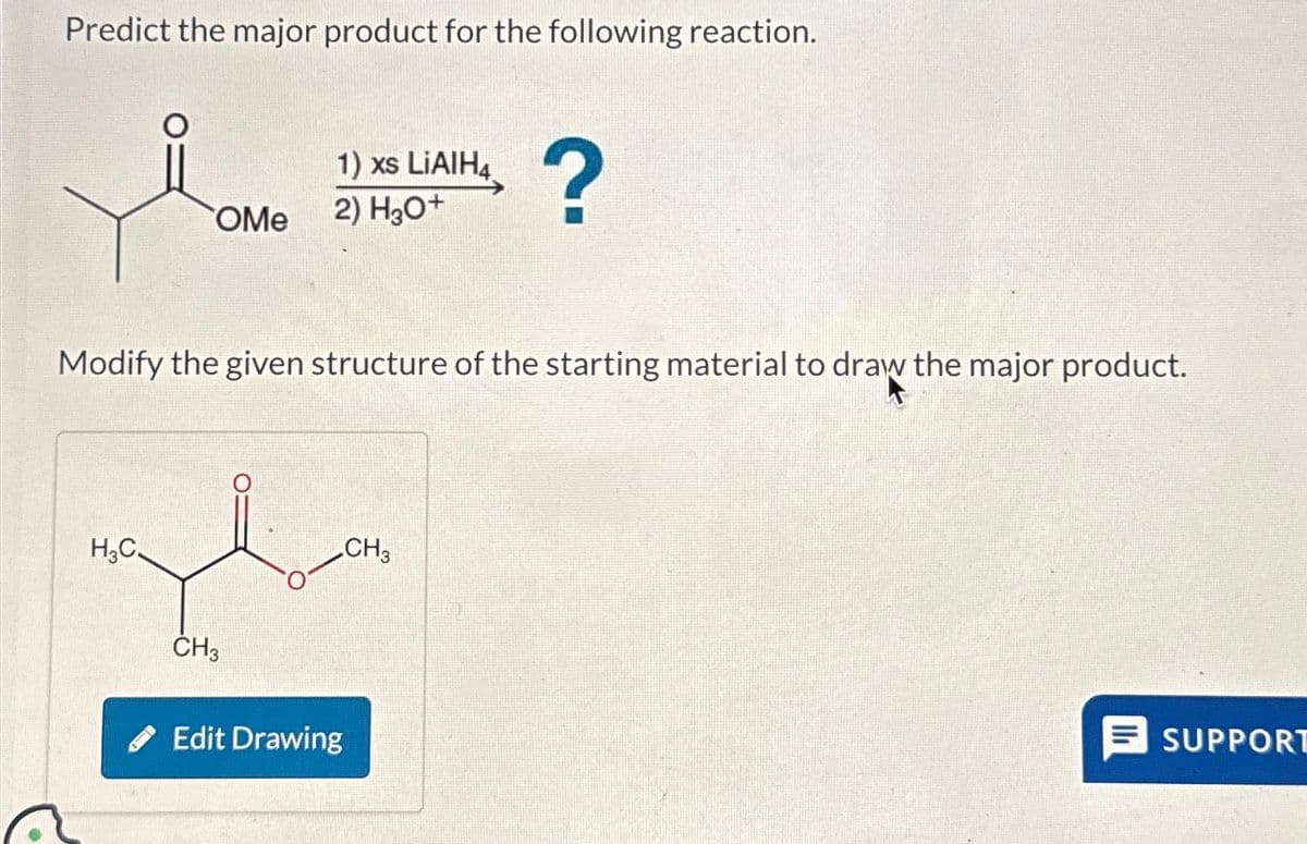 Predict the major product for the following reaction.
OMe
H₂C
Modify the given structure of the starting material to draw the major product.
1) xs LiAlH4 ?
2) H3O+
CH3
Edit Drawing
CH3
SUPPORT