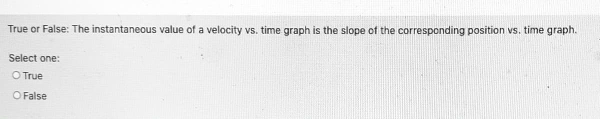 True or False: The instantaneous value of a velocity vs. time graph is the slope of the corresponding position vs. time graph.
Select one:
O True
O False
