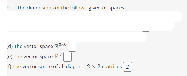 Find the dimensions of the following vector spaces.
(d) The vector space R³×6
(e) The vector space R7
(f) The vector space of all diagonal 2 x 2 matrices 2
)