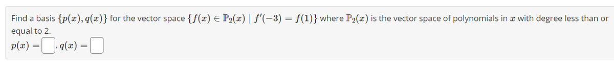 Find a basis {p(x), q(x)} for the vector space {ƒ(x) = P₂(x) | ƒ'(−3) = ƒ(1)} where P₂(x) is the vector space of polynomials in x with degree less than or
equal to 2.
p(x) = ₁ q(x) =