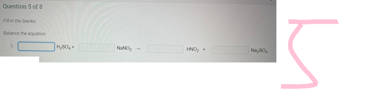 Question 5 of 8
Fill in the blanks:
Balance the equation:
1.
H₂SO4 +
NaNO₂
HNO2 +
Na₂SO4
5