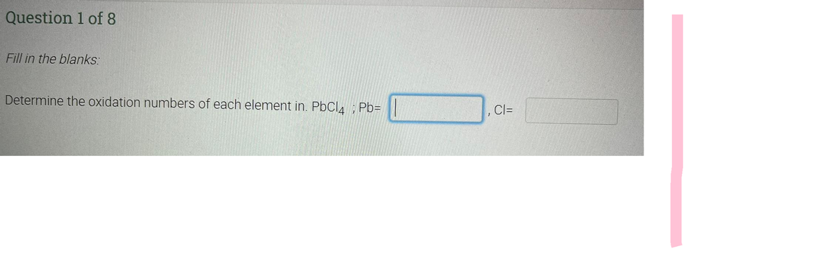 Question 1 of 8
Fill in the blanks:
Determine the oxidation numbers of each element in. PbCl4; Pb=
J
CI=