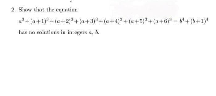 2. Show that the equation
a*+(a+1)*+(a+2)* + (a+3)*+(a+4)% +(a+5)+(a+6)" = 6+(b+1)*
has no solutions in integers a, b.
