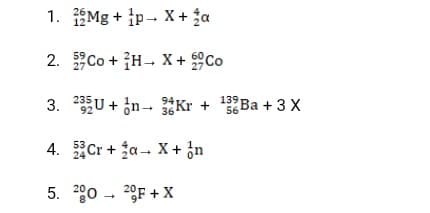 1. Mg + ip- X + ja
2. Co + H- X + °Co
3. 23U + in- *Kr + 13° Ba + 3 X
з6 Ва + 3 X
4. ACr + a-X+ 함
5. 200 - 20F + X
