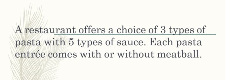 A restaurant offers a choice of 3 types of
pasta with 5 types of sauce. Each pasta
entrée comes with or without meatball.
