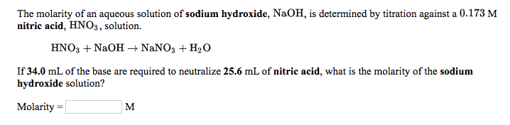 **Determining the Molarity of a Sodium Hydroxide Solution by Titration**

The molarity of an aqueous solution of **sodium hydroxide (NaOH)** is determined by titration against a 0.173 M **nitric acid (HNO₃)** solution.

**Balanced Chemical Equation:**

\[
\text{HNO}_3 + \text{NaOH} \rightarrow \text{NaNO}_3 + \text{H}_2\text{O}
\]

**Problem Statement:**

If **34.0 mL** of the base (NaOH) are required to neutralize **25.6 mL** of the nitric acid solution, what is the molarity of the sodium hydroxide solution?

**Calculation:**

To find the molarity of the sodium hydroxide solution, use the formula for molarity and the stoichiometry of the balanced chemical equation.

Given:
- Volume of \( \text{HNO}_3 \) = 25.6 mL
- Molarity of \( \text{HNO}_3 \) = 0.173 M
- Volume of \( \text{NaOH} \) = 34.0 mL

First, calculate the moles of \( \text{HNO}_3 \):

\[ \text{Moles of } \text{HNO}_3 = \text{Molarity of } \text{HNO}_3 \times \frac{\text{Volume of } \text{HNO}_3 \text{ (in L)}}{1000} \]

\[ \text{Moles of } \text{HNO}_3 = 0.173 \text{ M} \times \frac{25.6 \text{ mL}}{1000} \]

\[ \text{Moles of } \text{HNO}_3 = 0.173 \times 0.0256 \]

\[ \text{Moles of } \text{HNO}_3 = 0.0044288 \text{ moles} \]

Since the reaction is a 1:1 molar ratio between \( \text{HNO}_3 \) and \( \text{NaOH} \):

\[ \text{Moles of } \text{NaOH} = \text{Moles of } \text{HNO}_3 \]

\[