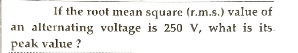 If the root mean square (r.m.s.) value of
an alternating voltage is 250 V, what is its.
peak value?