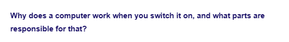 Why does a computer work when you switch it on, and what parts are
responsible
for that?