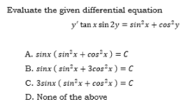 Evaluate the given differential equation
y' tan x sin 2y = sin x+ cos²y
A. sinx (sin²x + cos²x) = C
B. sinx ( sin'x + 3cos²x) = C
C. 3sinx ( sin'x + cos*x) = C
D. None of the above
