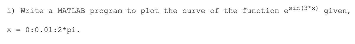 i) Write a MATLAB program to plot the curve of the function esin (3*x) given,
X =
0:0.01:2*pi.
