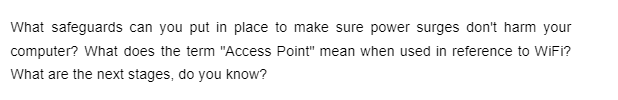 What safeguards can you put in place to make sure power surges don't harm your
computer? What does the term "Access Point" mean when used in reference to WiFi?
What are the next stages, do you know?