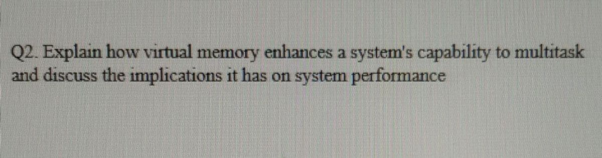 Q2. Explain how virtual memory enhances a system's capability to multitask
and discuss the implications it has on system performance