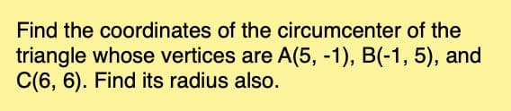 Find the coordinates of the circumcenter of the
triangle whose vertices are A(5, -1), B(-1, 5), and
C(6, 6). Find its radius also.