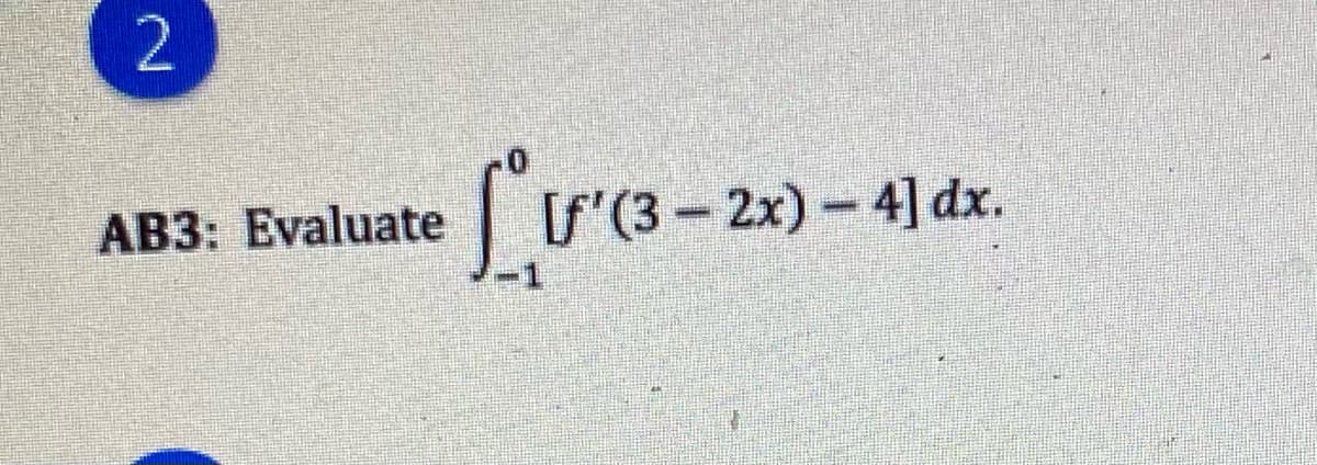 2
AB3: Evaluate [S'(3 – 2x)- 4] dx.
%3D
-1
