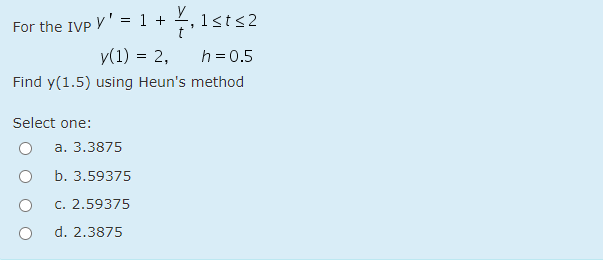 For the IVP V' = 1 + , 1<ts:
y(1) = 2,
h = 0.5
Find y(1.5) using Heun's method
Select one:
a. 3.3875
b. 3.59375
c. 2.59375
d. 2.3875
