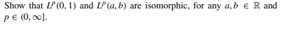 Show that IP (0, 1) and LP (a, b) are isomorphic, for any a, b € R and
p € (0,00].