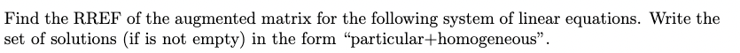 Find the RREF of the augmented matrix for the following system of linear equations. Write the
"particular+homogeneous".
set of solutions (if is not empty) in the form