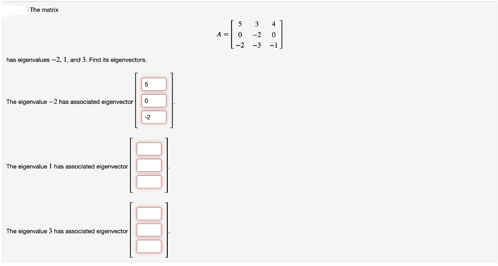 The matrix
has eigenvalues -2, 1, and 3. Find its eigenvectors.
The eigenvalue -2 has associated eigenvector
The eigenvalue 1 has associated eigenvector
The eigenvalue 3 has associated eigenvector
.. 11
-2
000
A =
0
3
4
-2 0
-3 -1