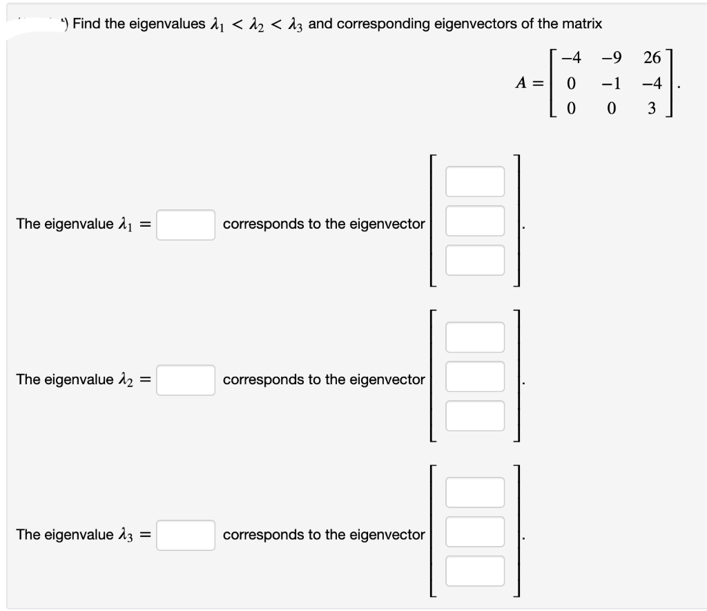 ¹) Find the eigenvalues ₁ < ₂ <3 and corresponding eigenvectors of the matrix
-4
0
0
The eigenvalue ₁ =
The eigenvalue 1₂ =
The eigenvalue 23 =
corresponds to the eigenvector
corresponds to the eigenvector
corresponds to the eigenvector
A =
-9
-1
0
26
-4
3