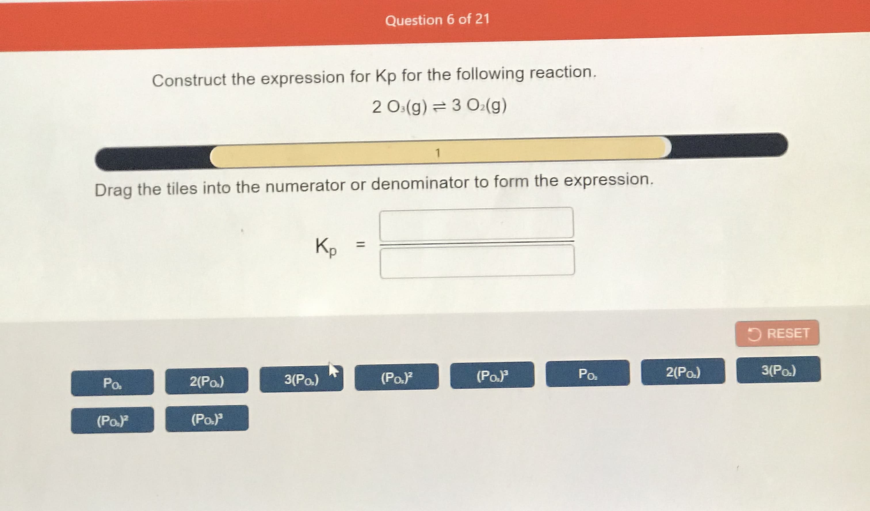 Construct the expression for Kp for the following reaction.
2 O:(g) = 3 O2(g)
1
Drag the tiles into the numerator or denominator to form the expression.
Kp
