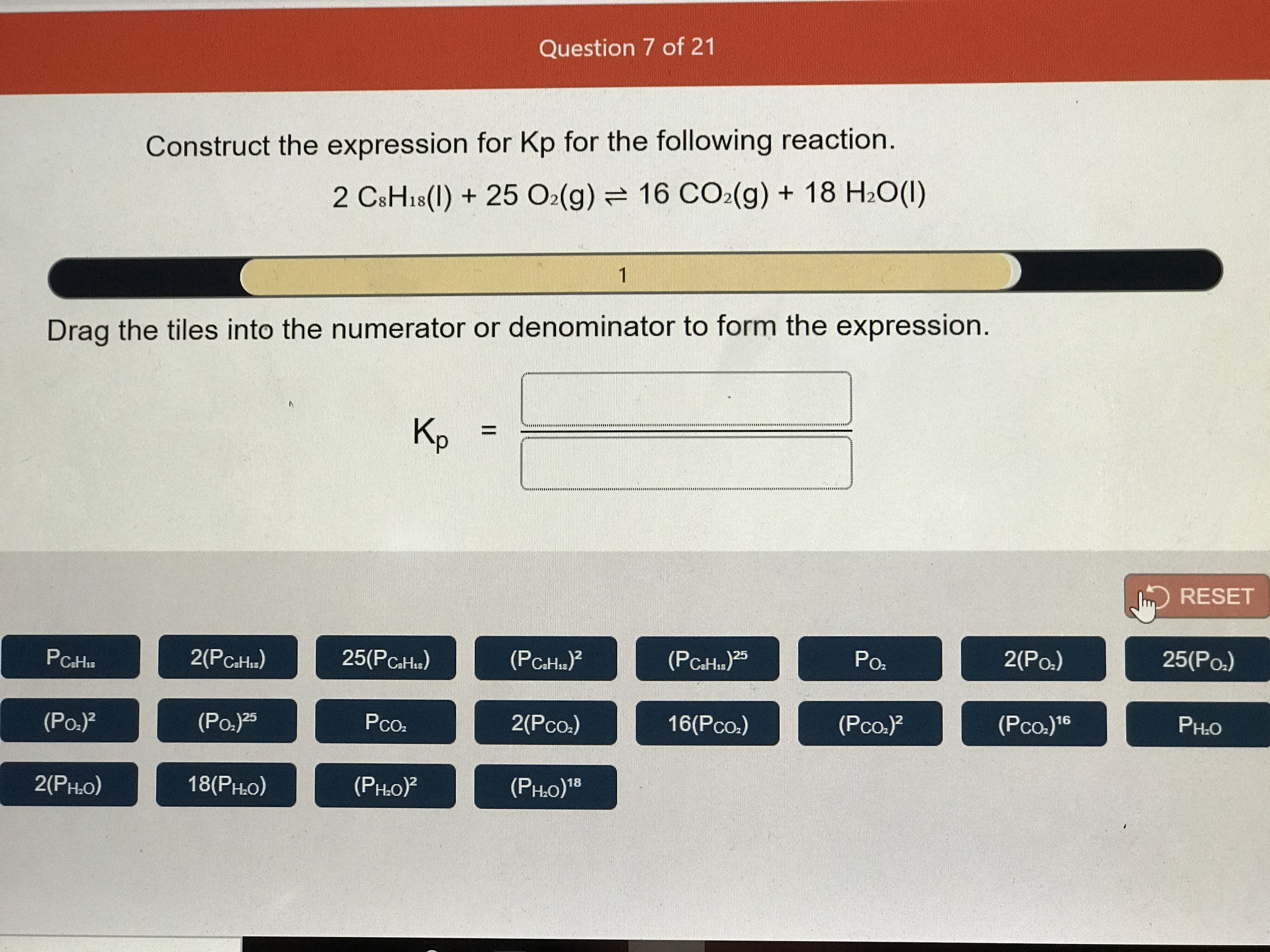 Construct the expression for Kp for the following reaction.
2 CSH18(1) + 25 O2(g) = 16 CO2(g) + 18 H2O(1)
