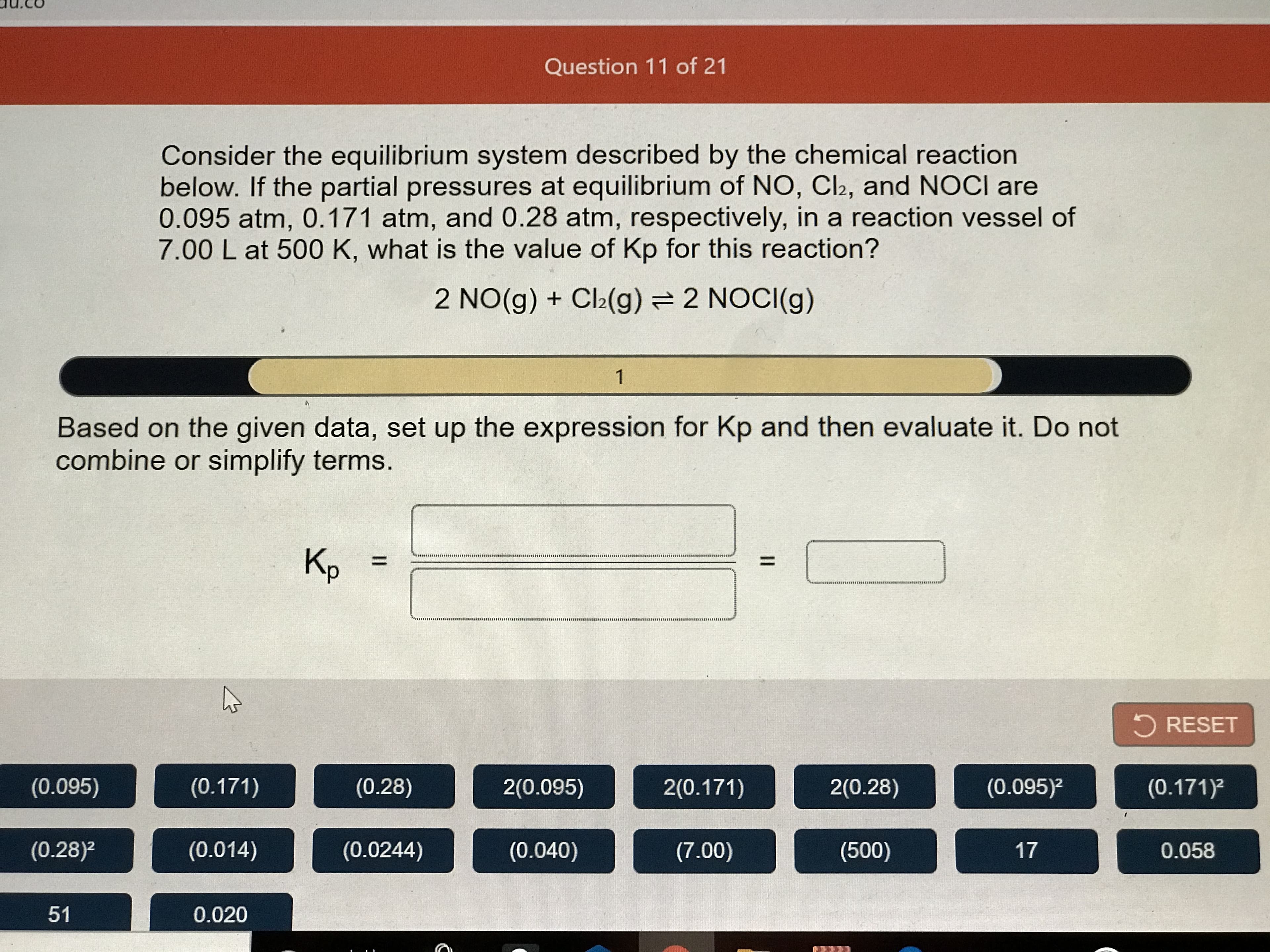 Consider the equilibrium system described by the chemical reaction
below. If the partial pressures at equilibrium of NO, Cl2, and NOCI are
0.095 atm, 0.171 atm, and 0.28 atm, respectively, in a reaction vessel of
7.00 L at 500 K, what is the value of Kp for this reaction?
2 NO(g) + Cl2(g) = 2 NOCI(g)
