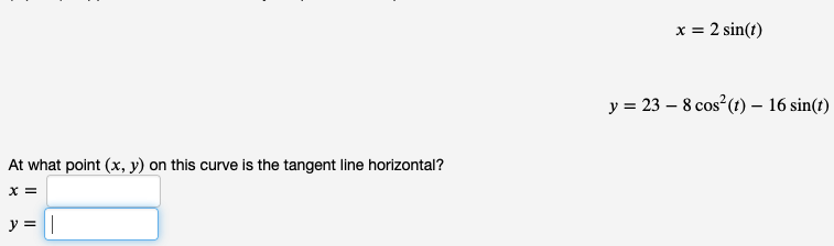 At what point (x, y) on this curve is the tangent line horizontal?
X =
y = |
x = 2 sin(t)
y = 23 - 8 cos² (t) — 16 sin(t)