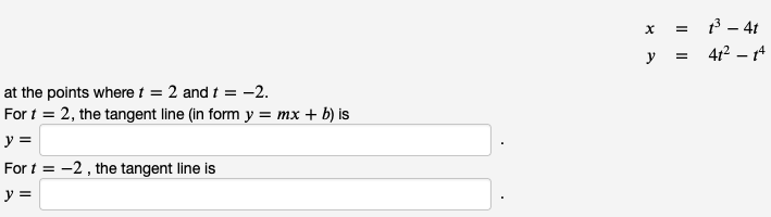 at the points where t = 2 and t = -2.
For t = 2, the tangent line (in form y = mx + b) is
y =
For t= -2, the tangent line is
y =
X
y
=
=
1³ -
4t
41² - 14