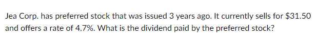 Jea Corp. has preferred stock that was issued 3 years ago. It currently sells for $31.50
and offers a rate of 4.7%. What is the dividend paid by the preferred stock?