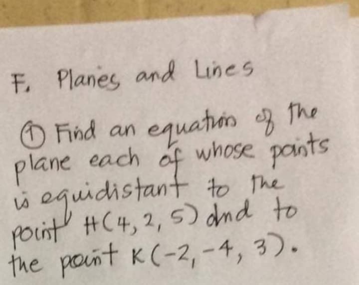 F. Planes and Lines
O Find an
equation the
plane each of whose paints
w eguidistant to the
point #C4, 2, 5) dnd to
the point K(-2,-4, 3).
