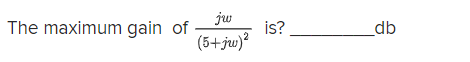 jw
The maximum gain of
is?
(5+ju)?
_db
