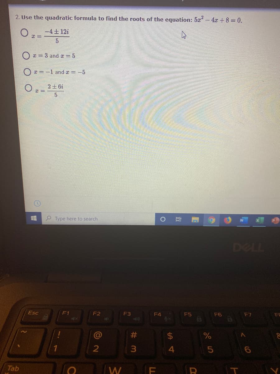 2. Use the quadratic formula to find the roots of the equation: 5x - 4x + 8 = 0.
-4土12i
O x = 3 and a = 5
O x = -1 and a = -5
2士6i
P Type here to search
DELL
Esc
F1
F2
F3
F5
F4
6x
F6
F7
FE
@
23
Tab
W
LL
