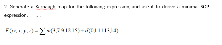 2. Generate a Karnaugh map for the following expression, and use it to derive a minimal SOP
expression.
F(w, x, y, z)=E m(3,7,9,12,15)+ d(0,1,11,13,14)
