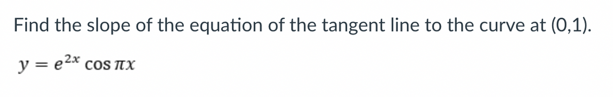 Find the slope of the equation of the tangent line to the curve at (0,1).
y = e2x
COS TX
