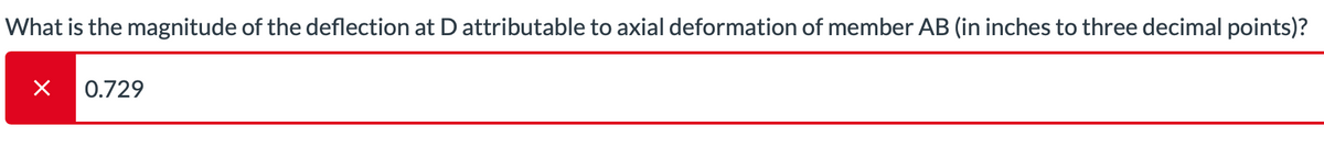 What is the magnitude of the deflection at D attributable to axial deformation of member AB (in inches to three decimal points)?
×
0.729