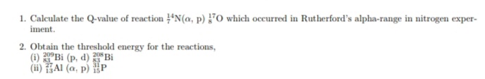 1. Calculate the Q-value of reaction *N(a, p) 7O which occurred in Rutherford's alpha-range in nitrogen exper-
iment.
2. Obtain the threshold energy for the reactions,
(i) 2Bi (p, d) Bi
(ii) Al (a, p) P
