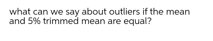 what can we say about outliers if the mean
and 5% trimmed mean are equal?
