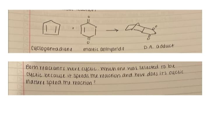 Cyclopentadiene
C
कई
maleic anhyaride
D.A. adduct
Born reactants were cyclic. Which one was selected to be
cyclic because it speeds me reaction and how does its cucsic
nature speed me reaction?