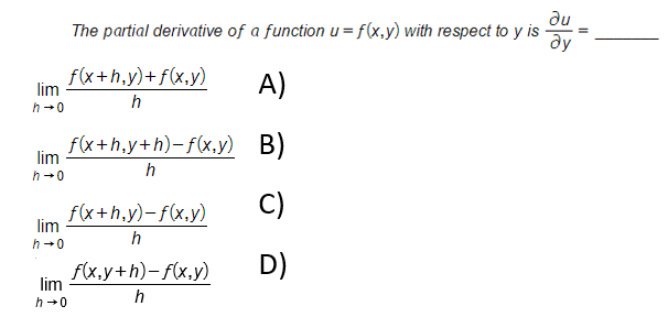 du
The partial derivative of a function u = f(x,y) with respect to y is
ay
f(x+h,y)+f(x,y)
lim
A)
h
h+0
f(x+h,y+h)-f(x,y) B)
lim
h
h +0
f(x+h,y)-f(x,y)
lim
C)
h
h+0
f(x.y+h)- f(x.y)
D)
lim
h +0
h
