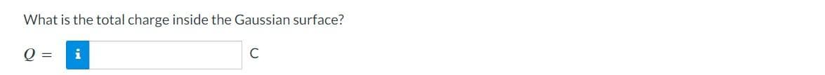 What is the total charge inside the Gaussian surface?
Q =
i
C