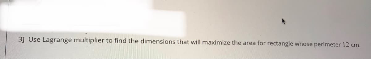 3] Use Lagrange multiplier to find the dimensions that will maximize the area for rectangle whose perimeter 12 cm.
