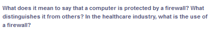 What does it mean to say that a computer is protected by a firewall? What
distinguishes it from others? In the healthcare industry, what is the use of
a firewall?