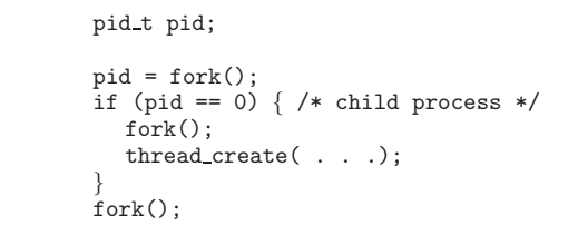 pid.t pid;
pid = fork();
if (pid == 0){ /* child process */
fork();
thread_create( . . .);
}
fork();
