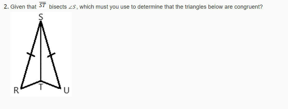 2. Given that ST bisects zs, which must you use to determine that the triangles below are congruent?
R
U
