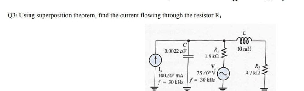 Q3\ Using superposition theorem, find the current flowing through the resistor R,
L.
ll
0.0022 uF
R,
1.8 kn
10 mH
R2
4.7 kn
V,
I,
10020° mA
75/0° V
= 30 kHz
f 30 kHz
