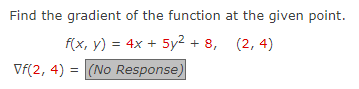 Find the gradient of the function at the given point.
f(x, y) = 4x + 5y² + 8, (2, 4)
Vf(2, 4) = (No Response)