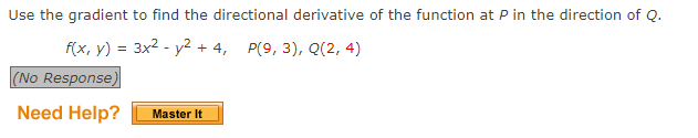 Use the gradient to find the directional derivative of the function at P in the direction of Q.
f(x, y) = 3x² - y² + 4, P(9, 3), Q(2, 4)
(No Response)
Need Help?
Master It