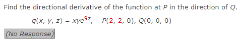 Find the directional derivative of the function at P in the direction of Q.
g(x, y, z) = xye⁹², P(2, 2, 0), Q(0, 0, 0)
(No Response)